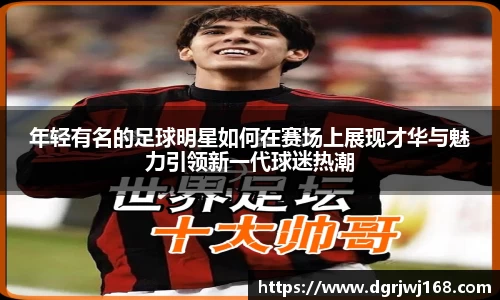 年轻有名的足球明星如何在赛场上展现才华与魅力引领新一代球迷热潮
