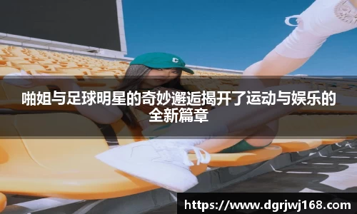 啪姐与足球明星的奇妙邂逅揭开了运动与娱乐的全新篇章