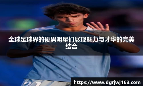 全球足球界的俊男明星们展现魅力与才华的完美结合