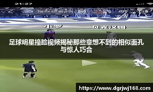 足球明星撞脸视频揭秘那些意想不到的相似面孔与惊人巧合