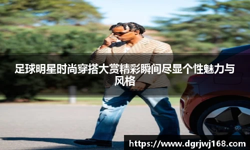 足球明星时尚穿搭大赏精彩瞬间尽显个性魅力与风格