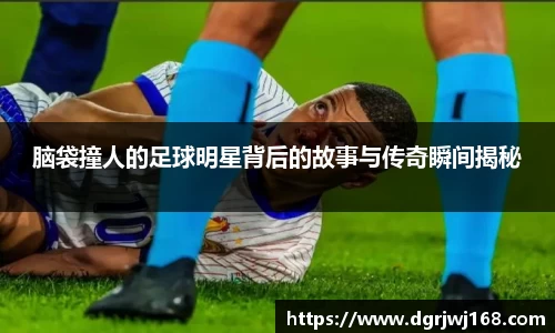 脑袋撞人的足球明星背后的故事与传奇瞬间揭秘