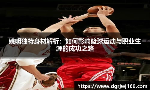 姚明独特身材解析：如何影响篮球运动与职业生涯的成功之路