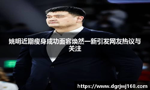 姚明近期瘦身成功面容焕然一新引发网友热议与关注