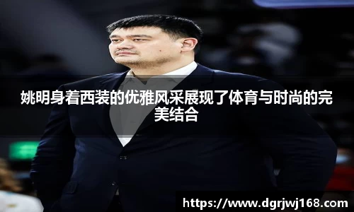 姚明身着西装的优雅风采展现了体育与时尚的完美结合