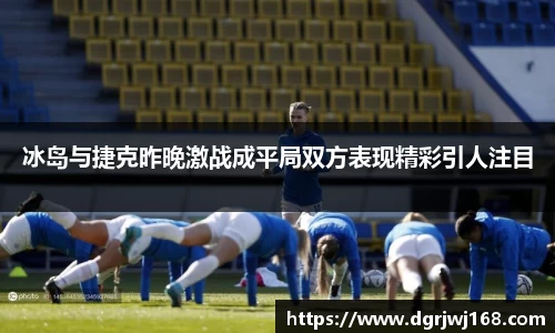 冰岛与捷克昨晚激战成平局双方表现精彩引人注目
